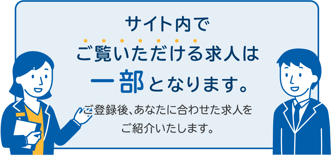 サイト内でご覧いただける求人は一部となります。ご登録後、あなたに合わせた求人をご紹介いたします。